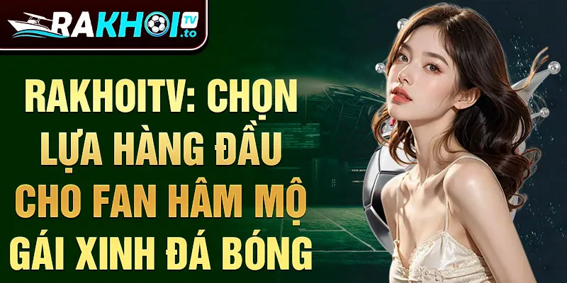 RakhoiTV: Chọn lựa hàng đầu cho fan hâm mộ gái xinh đá bóng