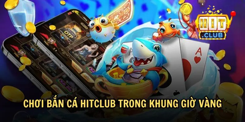 Game bắn cá Hitclub có khung giờ vàng để chơi dễ thắng nhất