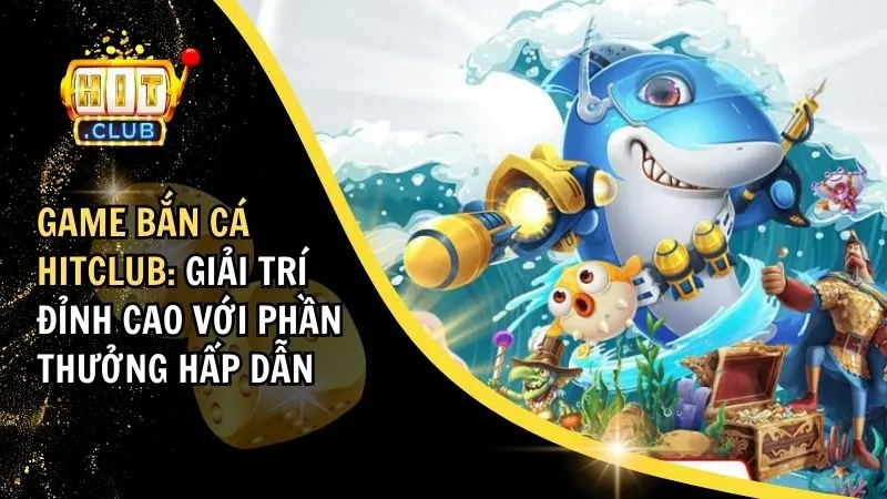 Game Bắn Cá Hitclub: Giải Trí Đỉnh Cao Với Phần Thưởng Hấp Dẫn