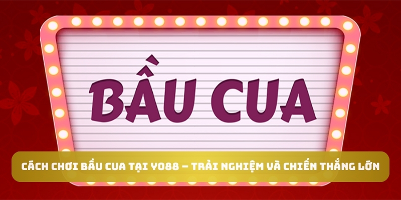 Cách chơi bầu cua tại Yo88 – Trải nghiệm và chiến thắng lớn