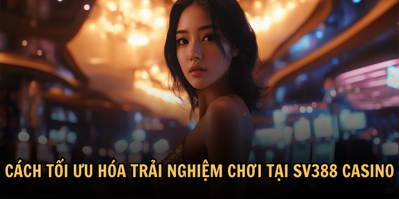 Cách tối ưu hóa trải nghiệm chơi tại SV388 Casino