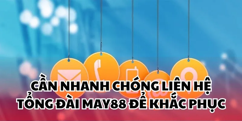 Cần nhanh chóng liên hệ tổng đài May88 để khắc phục