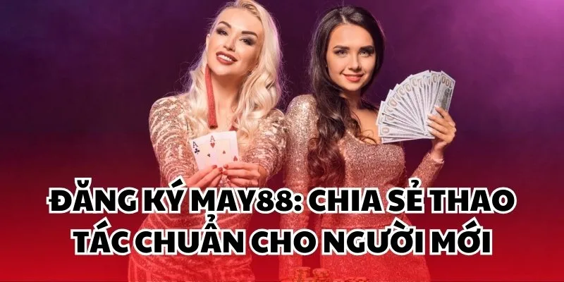 Đăng ký May88: Chia Sẻ Thao Tác Chuẩn Cho Người Mới