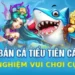 Trải Nghiệm Chơi Bắn Cá Tiểu Tiên Cực Đỉnh