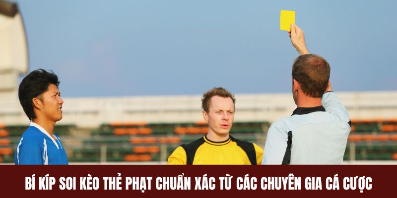 Bí Kíp Soi Kèo Thẻ Phạt Chuẩn Xác Từ Các Chuyên Gia Cá Cược