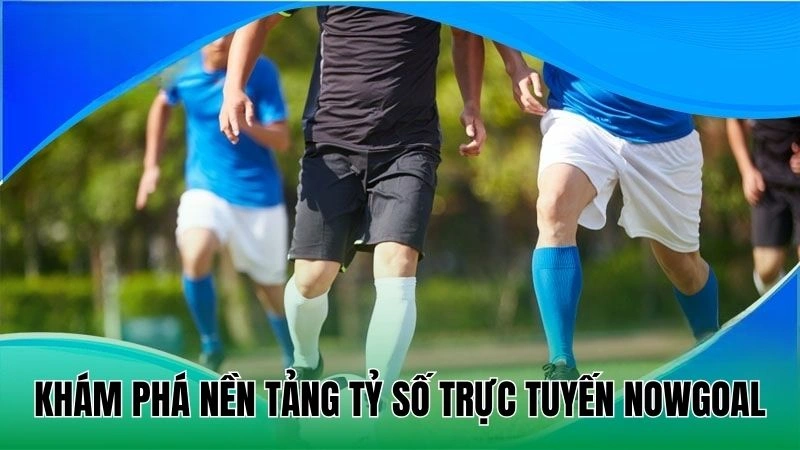 NOWGOAL không chỉ là tỷ số – Là cộng đồng phân tích thể thao