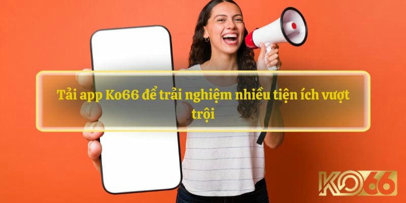 Tại Sao Bạn Nên Tải App KO66?