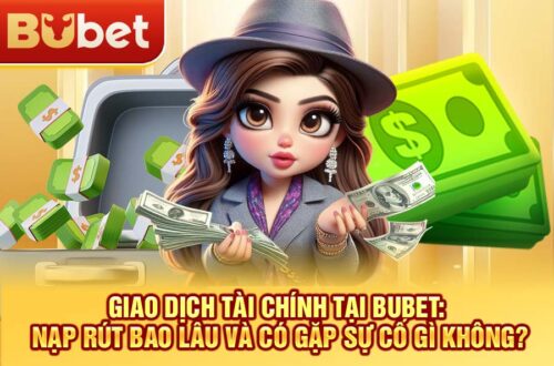 Giao dịch tài chính tại BuBet: Nạp rút bao lâu và có gặp sự cố gì không?