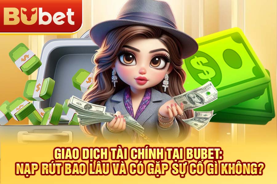 Giao dịch tài chính tại BuBet: Nạp rút bao lâu và có gặp sự cố gì không?