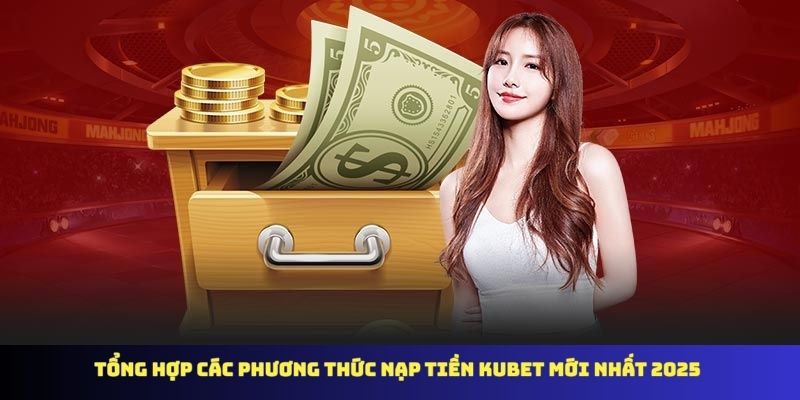 Tổng hợp các phương thức nạp tiền KUBET mới nhất 2025